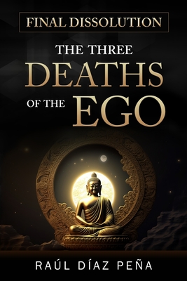 Final Dissolution: The Three Deaths of the Ego (An Objective Approach for Dissolving the Ego According to Gurdjieff's Fourth Way, Buddhism and Esoteric Christianity) - Diaz Pena, Raul
