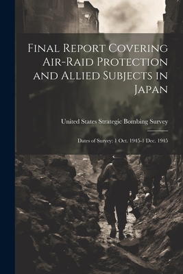 Final Report Covering Air-raid Protection and Allied Subjects in Japan: Dates of Survey: 1 Oct. 1945-1 Dec. 1945 - United States Strategic Bombing Survey (Creator)
