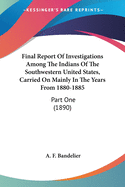 Final Report Of Investigations Among The Indians Of The Southwestern United States, Carried On Mainly In The Years From 1880-1885: Part One (1890)