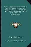 Final Report Of Investigations Among The Indians Of The Southwestern United States, Carried On Mainly In The Years From 1880-1885: Part One (1890)