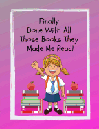 Finally Done with All Those Books They Made Me Read: A Must Have for the Young Reader! a Fun Way to Document Accelerated Reader Books, Record the Books Your Child Has Read, and Remember the Stories Your Kids Loved.
