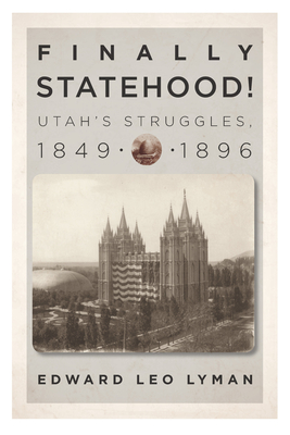 Finally Statehood! Utah's Struggles, 1849-1896 - Lyman, Edward L