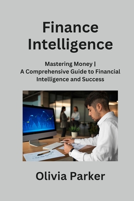 Finance Intelligence: Mastering Money A Comprehensive Guide to Financial Intelligence and Success - Parker, Olivia