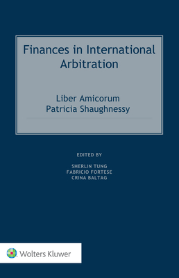 Finances in International Arbitration: Liber Amicorum Patricia Shaughnessy - Tung, Sherlin (Editor), and Fortese, Fabricio (Editor), and Baltag, Crina (Editor)