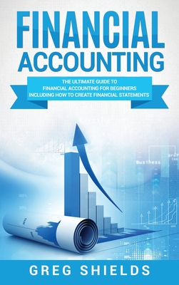 Financial Accounting: The Ultimate Guide to Financial Accounting for Beginners Including How to Create and Analyze Financial Statements - Shields, Greg