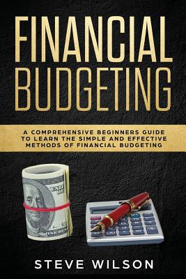 Financial Budgeting: A Comprehensive Beginners Guide to Learn the Simple and Effective Methods of Financial Budgeting - Wilson, Steve