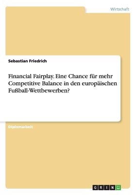 Financial Fairplay. Eine Chance F?r Mehr Competitive Balance in Den Europ?ischen Fu?ball-Wettbewerben? - Friedrich, Sebastian