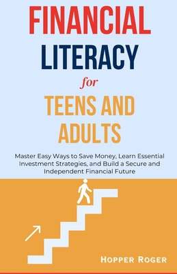 Financial Literacy for Teens and Adults: Master Easy Ways to Save Money, Learn Essential Investment Strategies, and Build a Secure and Independent Financial Future - Roger, Hopper