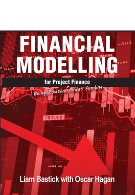Financial Modelling for Project Finance: Being Positive about Funding - Bastick, Liam, and Hagan, Oscar
