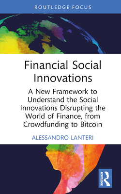 Financial Social Innovations: A New Framework to Understand the Social Innovations Disrupting the World of Finance, from Crowdfunding to Bitcoin - Lanteri, Alessandro