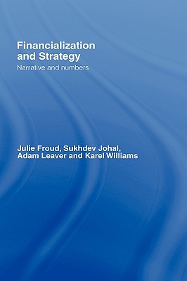 Financialization and Strategy: Narrative and Numbers - Froud, Julie, and Johal, Sukhdev, and Leaver, Adam