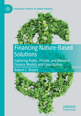Financing Nature-Based Solutions: Exploring Public, Private, and Blended Finance Models and Case Studies - Brears, Robert C.
