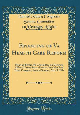 Financing of Va Health Care Reform: Hearing Before the Committee on Veterans Affairs, United States Senate, One Hundred Third Congress, Second Session, May 5, 1994 (Classic Reprint) - Affairs, United States Congress Senate