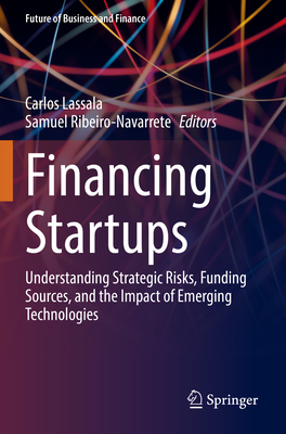 Financing Startups: Understanding Strategic Risks, Funding Sources, and the Impact of Emerging Technologies - Lassala, Carlos (Editor), and Ribeiro-Navarrete, Samuel (Editor)