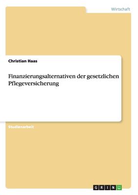 Finanzierungsalternativen Der Gesetzlichen Pflegeversicherung - Haas, Christian, Dr.