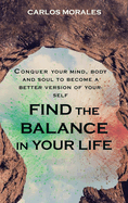 Find the Balance in Your Life: Conquer Your Mind, Body and Soul to Become a Better Version of Yourself