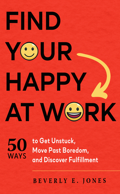 Find Your Happy at Work: 50 Ways to Get Unstuck, Move Past Boredom, and Discover Fulfillment - Jones, Beverly E