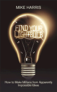 Find Your Lightbulb: How to Make Millions from Apparently Impossible Ideas