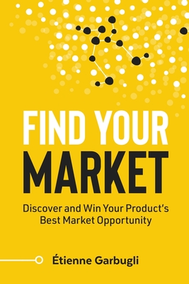 Find Your Market: Discover and Win Your Product's Best Market Opportunity - Garbugli, tienne