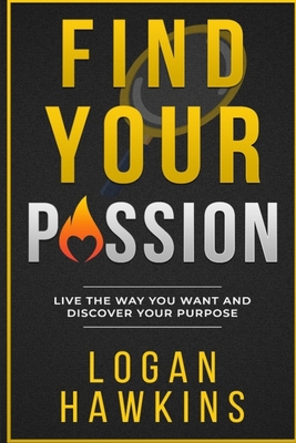 Find Your Passion: Live the Way you Want and Discover Your Purpose - Hawkins, Logan