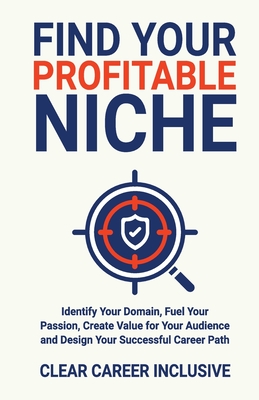 Find Your Profitable Niche: Identify Your Domain, Fuel Your Passion, Create Value for Your Audience and Design Your Successful Career Path - Inclusive, Clear Career