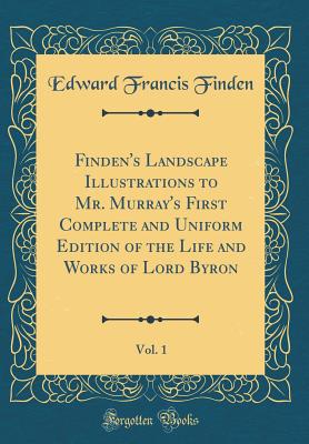 Finden's Landscape Illustrations to Mr. Murray's First Complete and Uniform Edition of the Life and Works of Lord Byron, Vol. 1 (Classic Reprint) - Finden, Edward Francis