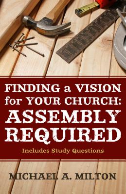 Finding a Vision for Your Church: Assembly Required - Milton, Michael A