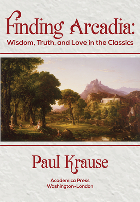 Finding Arcadia: Wisdom, Truth, and Love in the Classics - Krause, Paul