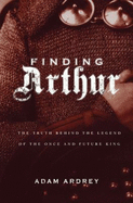 Finding Arthur: The Truth Behind the Legend of the Once and Future King