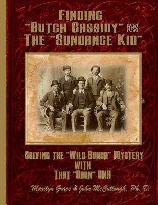 Finding "Butch Cassidy" & "The Sundance Kid": Solving the Mystery of the "Wild Bunch" with that Darn DNA - McCullough, John, and Grace, Marilyn