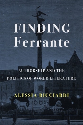 Finding Ferrante: Authorship and the Politics of World Literature - Ricciardi, Alessia