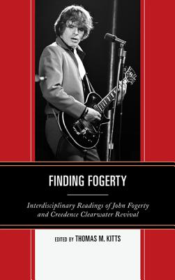 Finding Fogerty: Interdisciplinary Readings of John Fogerty and Creedence Clearwater Revival - Kitts, Thomas M (Editor)