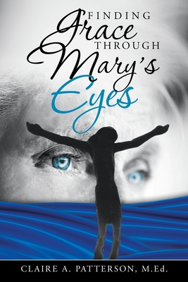 Finding Grace Through Mary's Eyes - Patterson Med, Claire A