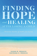 FINDING HOPE and HEALING AFTER LOSING A CHILD: Christian Stories of Faith and Family
