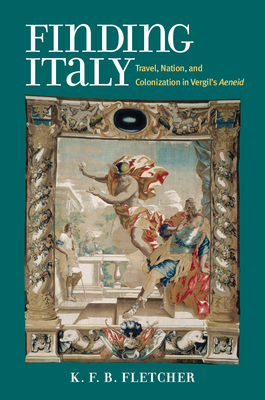 Finding Italy: Travel, Nation, and Colonization in Vergil's Aeneid - Fletcher, Kristopher