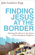 Finding Jesus at the Border: Opening Our Hearts to the Stories of Our Immigrant Neighbors