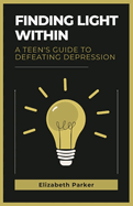 Finding Light Within: A Teen's Guide to Defeating Depression