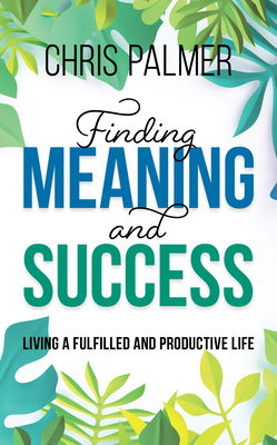 Finding Meaning and Success: Living a Fulfilled and Productive Life - Palmer, Chris