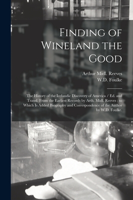 Finding of Wineland the Good: the History of the Icelandic Discovery of America / Ed. and Transl. From the Earliest Records by Arth. Midl. Reeves; to Which is Added Biography and Correspondence of the Author by W.D. Foulke. - Reeves, Arthur MIDL 1856-1891 (Creator), and Foulke, W D 1848-1935 (Creator)