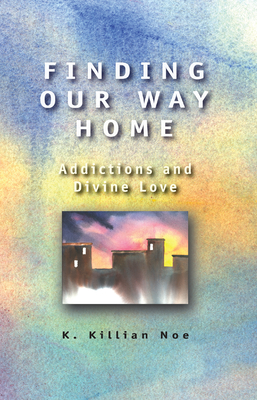 Finding Our Way Home: Addictions and Divine Love - Noe, K Killian