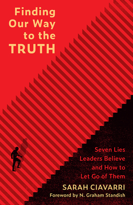 Finding Our Way to the Truth: Seven Lies Leaders Believe and How to Let Go of Them - Ciavarri, Sarah, and Standish, N Graham (Foreword by)