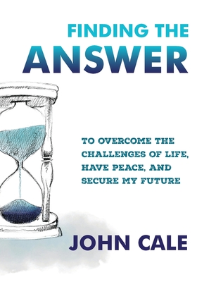 Finding the Answer: To Overcome the Challenges of Life, Have Peace, and Secure My Future - Cale, John