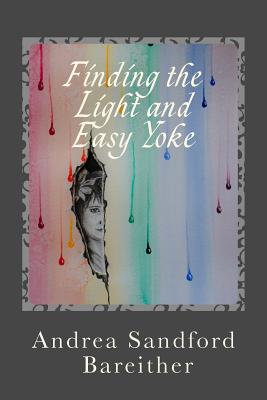 Finding the Light and Easy Yoke: Healing for an Over-burdened Burden Bearer - Bareither, Andrea Sandford