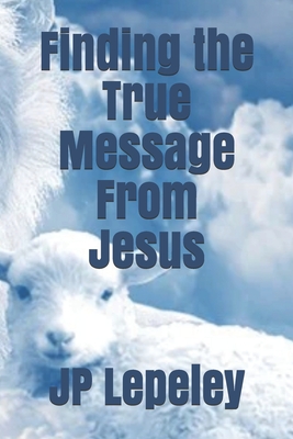 Finding the True Message From Jesus - Lepeley, Jp