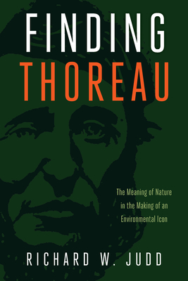 Finding Thoreau: The Meaning of Nature in the Making of an Environmental Icon - Judd, Richard W