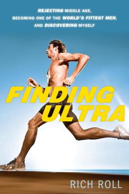 Finding Ultra: Rejecting Middle Age, Becoming One of the World's Fittest Men, and Discovering Myself - Roll, Rich