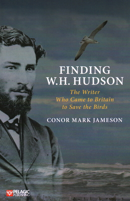 Finding W. H. Hudson: The Writer Who Came to Britain to Save the Birds - Jameson, Conor Mark