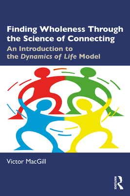 Finding Wholeness Through the Science of Connecting: An Introduction to the Dynamics of Life Model - MacGill, Victor