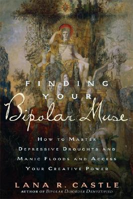 Finding Your Bipolar Muse: How to Master Depressive Droughts and Manic Floods and Access Your Creative Power - Castle, Lana R