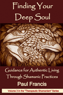 Finding Your Deep Soul: Guidance for Authentic Living Through Shamanic Practices